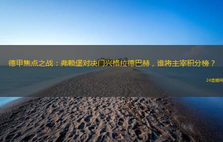 德甲焦点之战：弗赖堡对决门兴格拉德巴赫，谁将主宰积分榜？