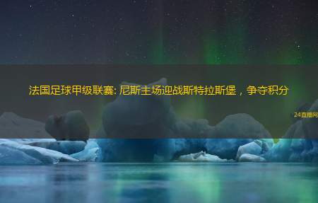法国足球甲级联赛: 尼斯主场迎战斯特拉斯堡，争夺积分
