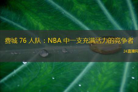 费城 76 人队：NBA 中一支充满活力的竞争者