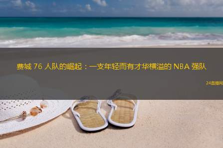 费城 76 人队的崛起：一支年轻而有才华横溢的 NBA 强队