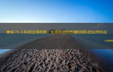 费城 76 人队的主场优势：主场球迷的热情和球队的化学反应