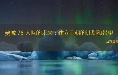 费城 76 人队的未来：建立王朝的计划和希望