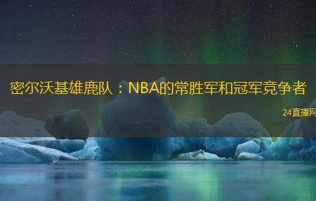 密尔沃基雄鹿队：NBA的常胜军和冠军竞争者