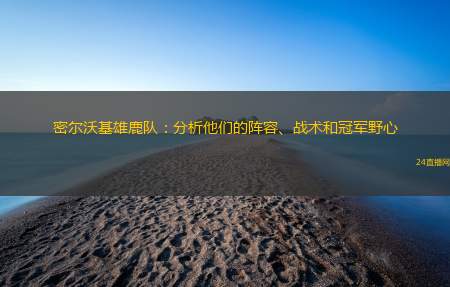 密尔沃基雄鹿队：分析他们的阵容、战术和冠军野心