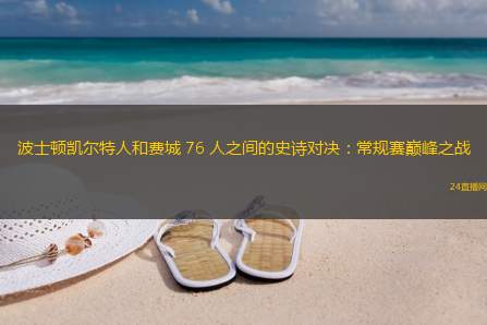 波士顿凯尔特人和费城 76 人之间的史诗对决：常规赛巅峰之战