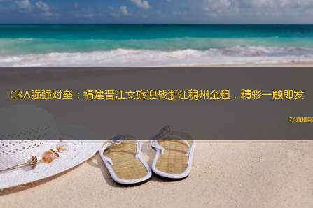 CBA强强对垒：福建晋江文旅迎战浙江稠州金租，精彩一触即发